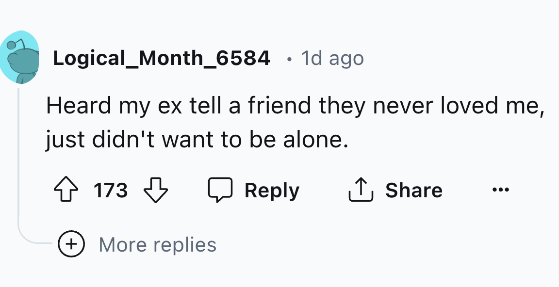circle - Logical_Month_6584 . 1d ago Heard my ex tell a friend they never loved me, just didn't want to be alone. 173 More replies